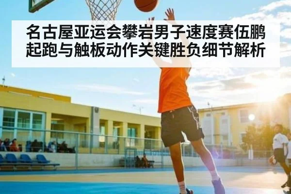 名古屋亚运会攀岩男子速度赛伍鹏起跑与触板动作关键胜负细节解析