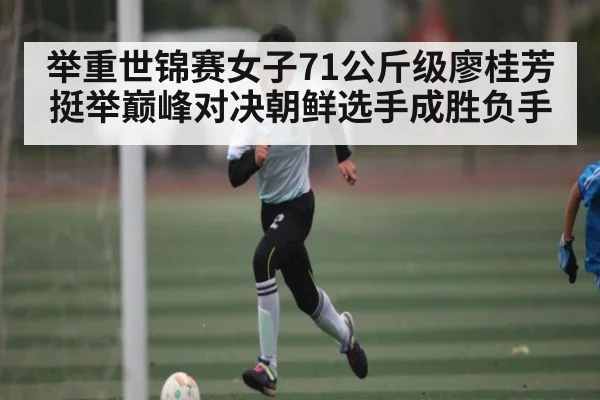 举重世锦赛女子71公斤级廖桂芳挺举巅峰对决朝鲜选手成胜负手
