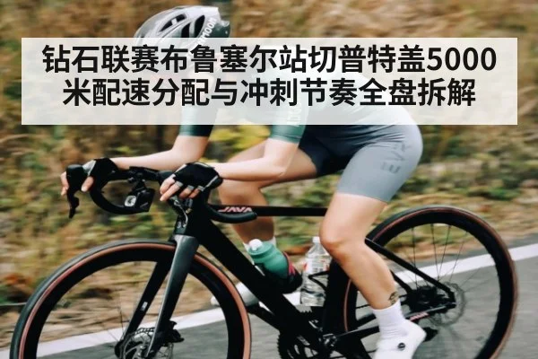 钻石联赛布鲁塞尔站切普特盖5000米配速分配与冲刺节奏全盘拆解
